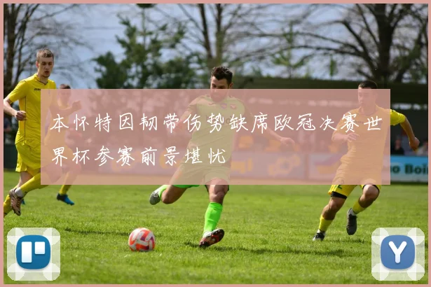 本怀特因韧带伤势缺席欧冠决赛世界杯参赛前景堪忧