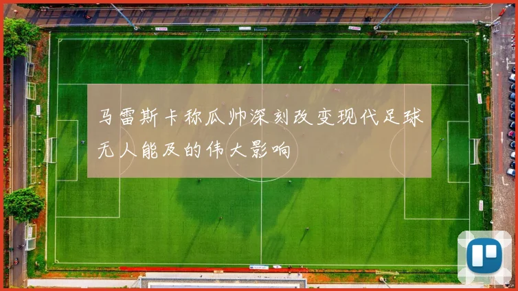 马雷斯卡称瓜帅深刻改变现代足球无人能及的伟大影响