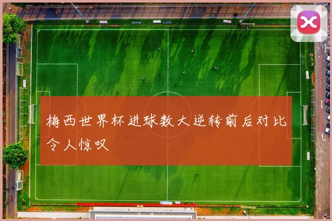 梅西世界杯进球数大逆转前后对比令人惊叹