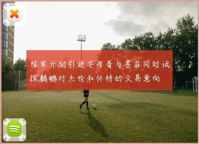 绿军计划引进字母哥与墨菲同时试探鹈鹕对杰伦和怀特的交易意向