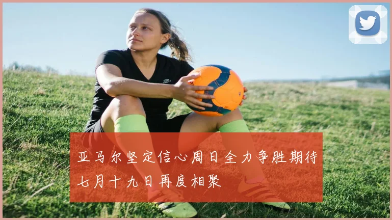 亚马尔坚定信心周日全力争胜期待七月十九日再度相聚