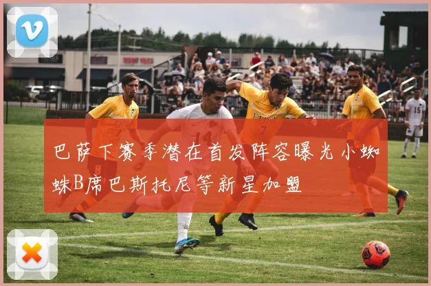 巴萨下赛季潜在首发阵容曝光小蜘蛛B席巴斯托尼等新星加盟