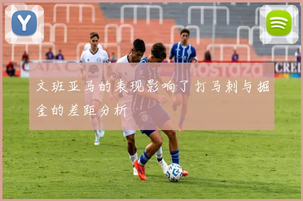 文班亚马的表现影响了打马刺与掘金的差距分析