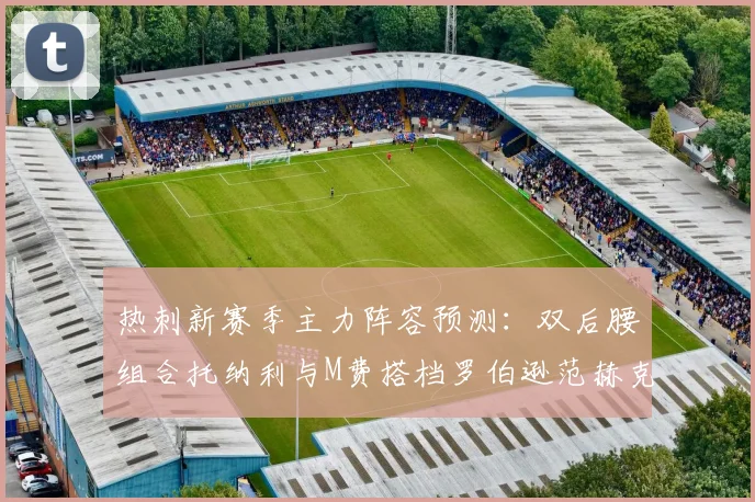 热刺新赛季主力阵容预测：双后腰组合托纳利与M费搭档罗伯逊范赫克加盟