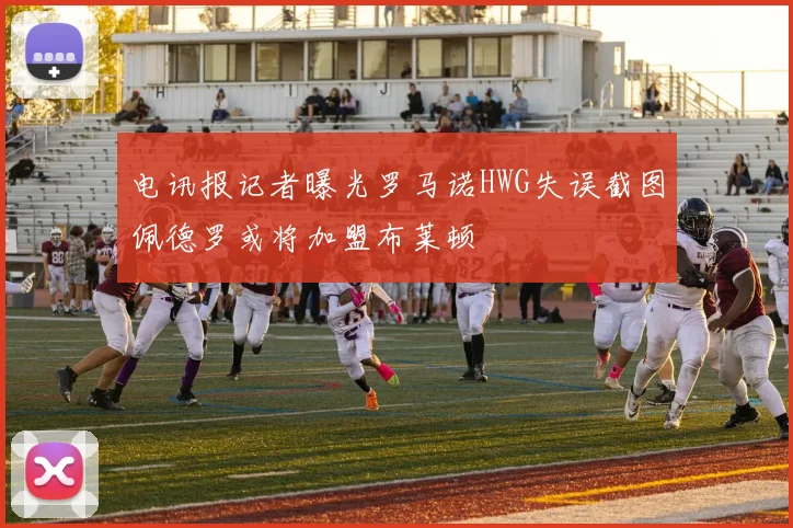 电讯报记者曝光罗马诺HWG失误截图佩德罗或将加盟布莱顿