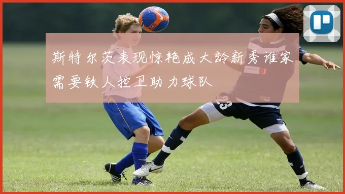 斯特尔茨表现惊艳成大龄新秀谁家需要铁人控卫助力球队