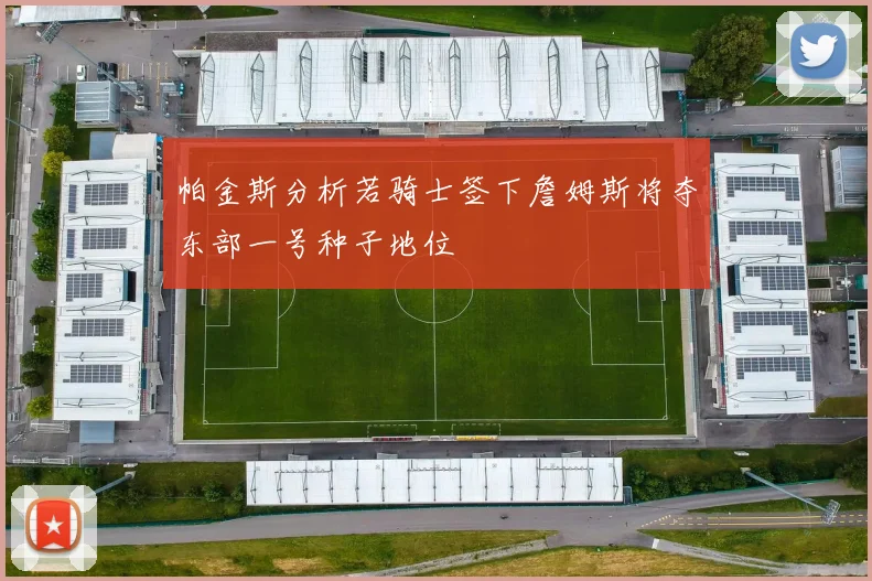 帕金斯分析若骑士签下詹姆斯将夺东部一号种子地位
