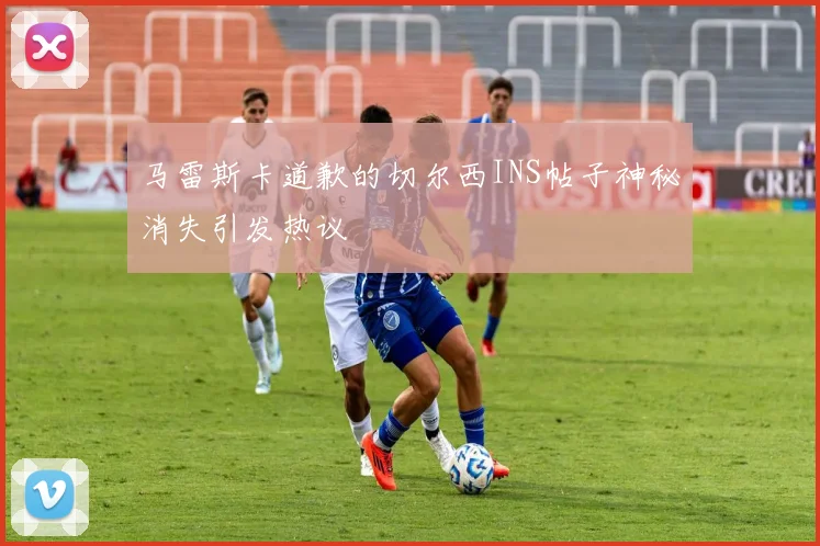 马雷斯卡道歉的切尔西INS帖子神秘消失引发热议