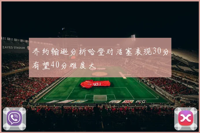 乔约翰逊分析哈登对活塞表现30分有望40分难度大
